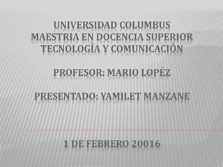 UNIVERSIDAD COLUMBUS
MAESTRIA EN DOCENCIA SUPERIOR
TECNOLOGÍA Y COMUNICACIÓN
PROFESOR: MARIO LOPÉZ
PRESENTADO: YAMILET MANZANE
1 DE FEBRERO 20016
 