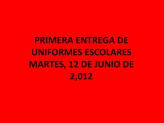 PRIMERA ENTREGA DE
UNIFORMES ESCOLARES
MARTES, 12 DE JUNIO DE
        2,012
 