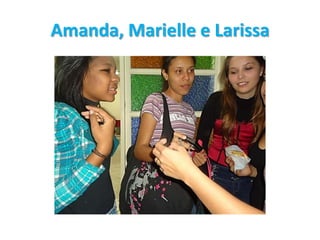 Amanda, Marielle e Larissa