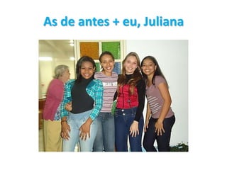 As de antes + eu, Juliana