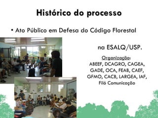 Histórico do processo Ato Público em Defesa do Código Florestal  na ESALQ/USP. Organização :  ABEEF, DCAGRO, CAGEA, GADE, OCA, FEAB, CAEF, GFMO, CACB, LARGEA, IAF, Filó Comunicação 