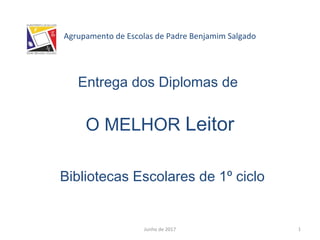 Agrupamento de Escolas de Padre Benjamim Salgado
Entrega dos Diplomas de
O MELHOR Leitor
Bibliotecas Escolares de 1º ciclo
Junho de 2017 1
 