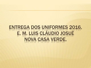 ENTREGA DOS UNIFORMES 2016.
E. M. LUIS CLÁUDIO JOSUÉ
NOVA CASA VERDE.
 