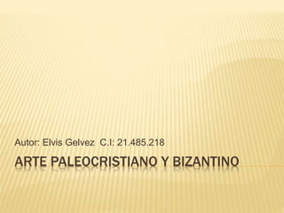 ARTE PALEOCRISTIANO Y BIZANTINO
Autor: Elvis Gelvez C.I: 21.485.218
 