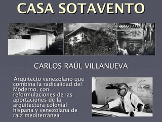CASA SOTAVENTO



       CARLOS RAÚL VILLANUEVA
Arquitecto venezolano que
combina la radicalidad del
Moderno, con
reformulaciones de las
aportaciones de la
arquitectura colonial
hispana y venezolana de
raíz mediterránea
 