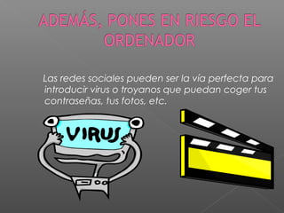 Las redes sociales pueden ser la vía perfecta para
introducir virus o troyanos que puedan coger tus
contraseñas, tus fotos, etc.
 