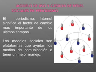 El periodismo, Internet
significa el factor de cambio
más importante de los
últimos tiempos.
Los modelos sociales son
plataformas que ayudan los
medios de comunicación a
tener un mejor manejo.
 