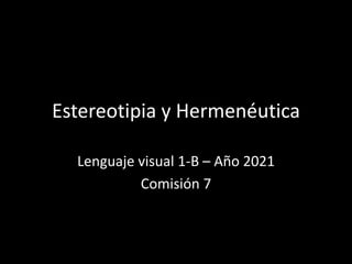 Estereotipia y Hermenéutica
Lenguaje visual 1-B – Año 2021
Comisión 7
 