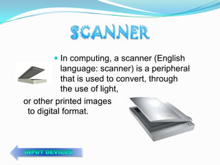  In computing, a scanner (English
          language: scanner) is a peripheral
          that is used to convert, through
           the use of light,
or other printed images
 to digital format.
 