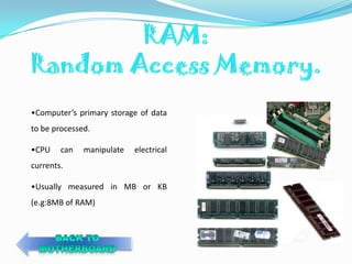 •Computer’s primary storage of data
to be processed.

•CPU    can   manipulate   electrical
currents.

•Usually measured in MB or KB
(e.g:8MB of RAM)
 