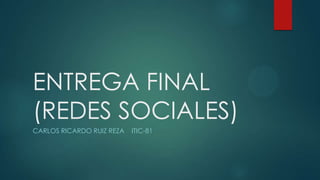 ENTREGA FINAL
(REDES SOCIALES)
CARLOS RICARDO RUIZ REZA ITIC-81
 