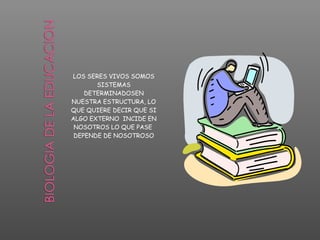 LOS SERES VIVOS SOMOS
SISTEMAS
DETERMINADOSEN
NUESTRA ESTRUCTURA, LO
QUE QUIERE DECIR QUE SI
ALGO EXTERNO INCIDE EN
NOSOTROS LO QUE PASE
DEPENDE DE NOSOTROSO