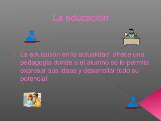 La educación
La educación en la actualidad ofrece una
pedagogía donde a el alumno se le permite
expresar sus ideas y desarrollar todo su
potencial