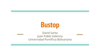 Bustop
David Santa
Juan Pablo Valencia
Universidad Pontificia Bolivariana
 