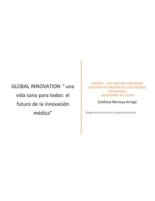 GLOBAL INNOVATION “ una
vida sana para todos: el
futuro de la innovación
médica”
DOCENTE: JOSE ANTONIO HERNANDEZ
MAESTRÍA EN INNOVACIÓN CON ENFOQUE
EMPRESARIAL
UNIVERSIDAD DE CELAYA
Estefanía Montoya Arriaga
Diagnósticodel entornoy macrotendencias
 