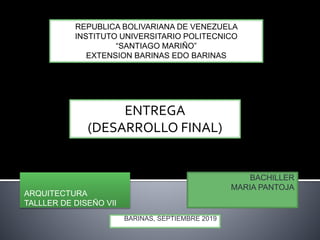 REPUBLICA BOLIVARIANA DE VENEZUELA
INSTITUTO UNIVERSITARIO POLITECNICO
“SANTIAGO MARIÑO”
EXTENSION BARINAS EDO BARINAS
ARQUITECTURA
TALLLER DE DISEÑO VII
ENTREGA
(DESARROLLO FINAL)
BACHILLER
MARIA PANTOJA
BARINAS, SEPTIEMBRE 2019
 