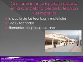 Impacto de las técnicas y materiales
 Pisos y fachadas
 Elementos del paisaje urbano
Clase 18 Agosto 2010
Presentación de la Investigación de la Candelaria por
parte de los coordinadores del programa
http://destinonomada.com/gallery/popular?g2_
albumId=110&g2_itemId=127
 