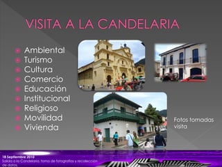  Ambiental
 Turismo
 Cultura
 Comercio
 Educación
 Institucional
 Religioso
 Movilidad
 Vivienda
18 Septiembre 2010
Salida a la Candelaria, toma de fotografías y recolección
de datos.
Fotos tomadas
visita
 