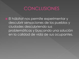  El hábitat nos permite experimentar y
descubrir sensaciones de los pueblos y
ciudades descubriendo sus
problemáticas y buscando una solución
en la calidad de vida de sus ocupantes.
 