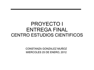 PROYECTO I ENTREGA FINAL CENTRO ESTUDIOS CIENTIFICOS CONSTANZA GONZALEZ MUÑOZ MIERCOLES 25 DE ENERO, 2012 