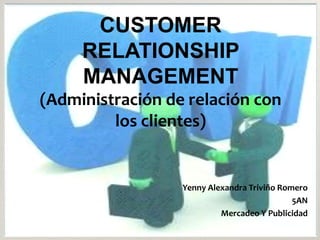 CUSTOMER
RELATIONSHIP
MANAGEMENT
(Administración de relación con
los clientes)

Yenny Alexandra Triviño Romero
5AN
Mercadeo Y Publicidad

 