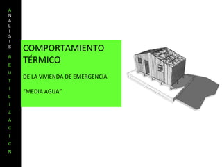COMPORTAMIENTO TÉRMICO DE LA VIVIENDA DE EMERGENCIA “ MEDIA AGUA” A NALISIS  R E U T I L I Z A C I O N 