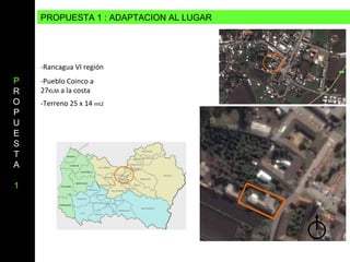 P ROPUESTA 1   -Rancagua VI región -Pueblo Coinco a 27 KLM  a la costa -Terreno 25 x 14  mt2 PROPUESTA 1 : ADAPTACION AL LUGAR 