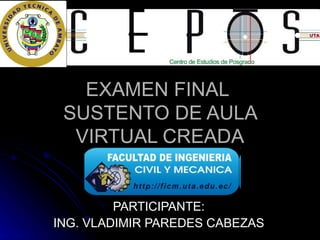 EXAMEN FINAL
 SUSTENTO DE AULA
  VIRTUAL CREADA


         PARTICIPANTE:
ING. VLADIMIR PAREDES CABEZAS
 