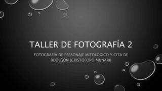 TALLER DE FOTOGRAFÍA 2
FOTOGRAFÍA DE PERSONAJE MITOLÓGICO Y CITA DE
BODEGÓN (CRISTÓFORO MUNARI)
 