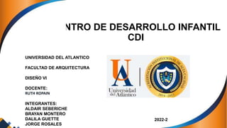 CENTRO DE DESARROLLO INFANTIL
CDI
UNIVERSIDAD DEL ATLANTICO
FACULTAD DE ARQUITECTURA
DISEÑO VI
DOCENTE:
RUTH ROPAIN
INTEGRANTES:
ALDAIR SEBERICHE
BRAYAN MONTERO
DALILA GUETTE
JORGE ROSALES
2022-2
 