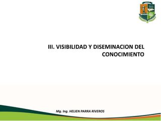 III. VISIBILIDAD Y DISEMINACION DEL 
CONOCIMIENTO 
Mg. Ing. HELIEN PARRA RIVEROS 
 