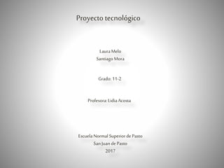 Proyecto tecnológico
LauraMelo
SantiagoMora
Grado:11-2
Profesora:LidiaAcosta
EscuelaNormalSuperiorde Pasto
SanJuandePasto
2017
 