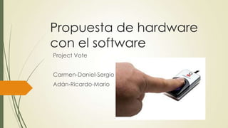 Propuesta de hardware
con el software
Project Vote


Carmen-Daniel-Sergio
Adán-Ricardo-Mario
 