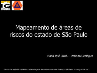 Mapeamento de áreas de riscos
       do estado de São Paulo

           Guaratinguetá,
    Pindamonhangaba e Tremembé

                                                          Maria José Brollo – Instituto Geológico


Encontro de Regionais de Defesa Civil e Entrega de Mapeamentos de Áreas de Risco – São Paulo, 07 de agosto de 2012
 
