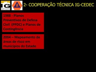 2- COOPERAÇÃO TÉCNICA IG-CEDEC

1988 - Planos
Preventivos de Defesa
Civil (PPDC) e Planos de
Contingência

2004 – Mapeamento de
áreas de risco em
municípios do Estado
 