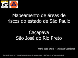 Mapeamento de áreas de
       riscos do estado de São Paulo

                          Caçapava
                    São José do Rio Preto

                                                       Maria José Brollo – Instituto Geológico

Reunião do CEANTEC e Entrega de Mapeamentos de Áreas de Risco – São Paulo, 25 de setembro de 2012
 