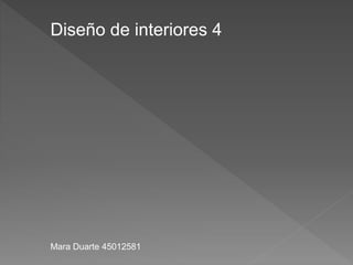 Diseño de interiores 4
Mara Duarte 45012581
 