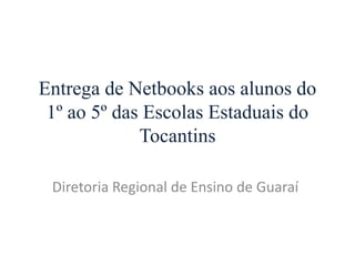 Entrega de Netbooks aos alunos do
 1º ao 5º das Escolas Estaduais do
             Tocantins

 Diretoria Regional de Ensino de Guaraí
 