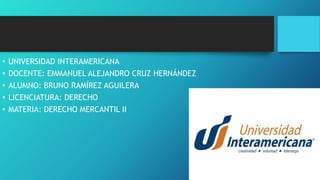 • UNIVERSIDAD INTERAMERICANA
• DOCENTE: EMMANUEL ALEJANDRO CRUZ HERNÁNDEZ
• ALUMNO: BRUNO RAMÍREZ AGUILERA
• LICENCIATURA: DERECHO
• MATERIA: DERECHO MERCANTIL II
 
