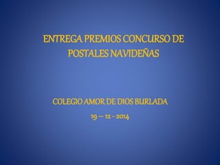 ENTREGA PREMIOS CONCURSO DE
POSTALES NAVIDEÑAS
COLEGIO AMOR DE DIOS BURLADA
19 – 12 - 2014
 