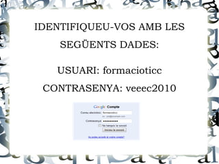 IDENTIFIQUEU-VOS AMB LES
    SEGÜENTS DADES:

   USUARI: formacioticc
 CONTRASENYA: veeec2010
 