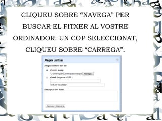 CLIQUEU SOBRE “NAVEGA” PER
  BUSCAR EL FITXER AL VOSTRE
ORDINADOR. UN COP SELECCIONAT,
   CLIQUEU SOBRE “CARREGA”.
 