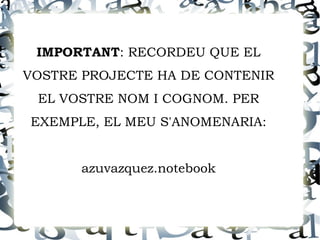 IMPORTANT: RECORDEU QUE EL
VOSTRE PROJECTE HA DE CONTENIR
 EL VOSTRE NOM I COGNOM. PER
EXEMPLE, EL MEU S'ANOMENARIA:


      azuvazquez.notebook
 