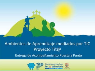 Ambientes de Aprendizaje mediados por TIC
Proyecto Tit@
Entrega de Acompañamiento Puesta a Punto
