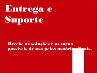 Entrega e
Suporte
Recebe as soluções e as torna
passiveis de uso pelos usuários finais.

 