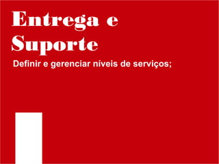 Entrega e
Suporte
Definir e gerenciar níveis de serviços;

 