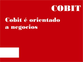 COBIT
Cobit é orientado
a negocios

 