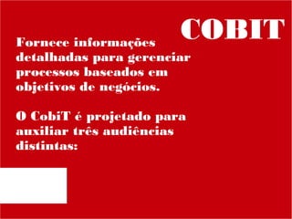 COBIT

Fornece informações
detalhadas para gerenciar
processos baseados em
objetivos de negócios.
O CobiT é projetado para
auxiliar três audiências
distintas:

 