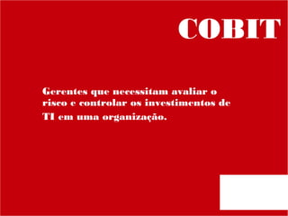COBIT
Gerentes que necessitam avaliar o
risco e controlar os investimentos de
TI em uma organização.

 