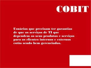 COBIT
Usuários que precisam ter garantias
de que os serviços de TI que
dependem os seus produtos e serviços
para os clientes internos e externos
estão sendo bem gerenciados.

 